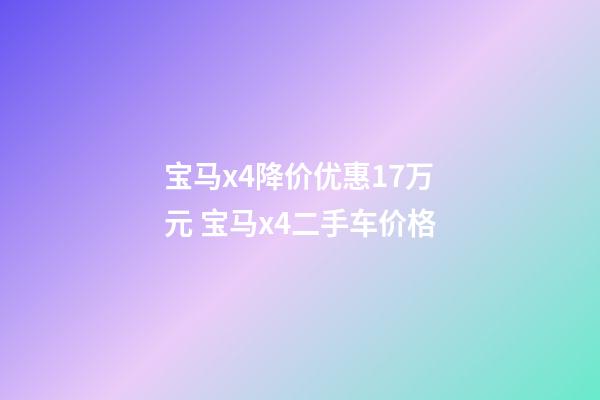 宝马x4降价优惠17万元 宝马x4二手车价格